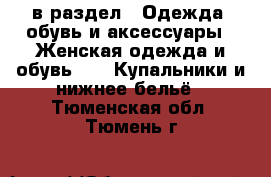  в раздел : Одежда, обувь и аксессуары » Женская одежда и обувь »  » Купальники и нижнее бельё . Тюменская обл.,Тюмень г.